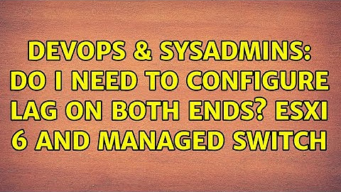 DevOps & SysAdmins: Do I need to configure LAG on both ends? ESXi 6 and managed switch