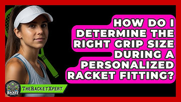 How Do I Determine The Right Grip Size During A Personalized Racket Fitting? - The Racket Xpert