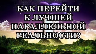 КАК ПЕРЕЙТИ К ЛУЧШЕЙ ПАРАЛЛЕЛЬНОЙ РЕАЛЬНОСТИ?