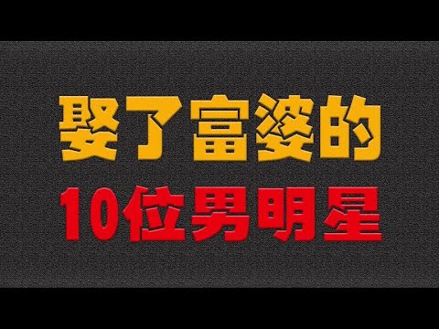 娶了富婆的10位男明星，老婆身价都是过亿，真是望尘莫及！- 大耳朵影娱