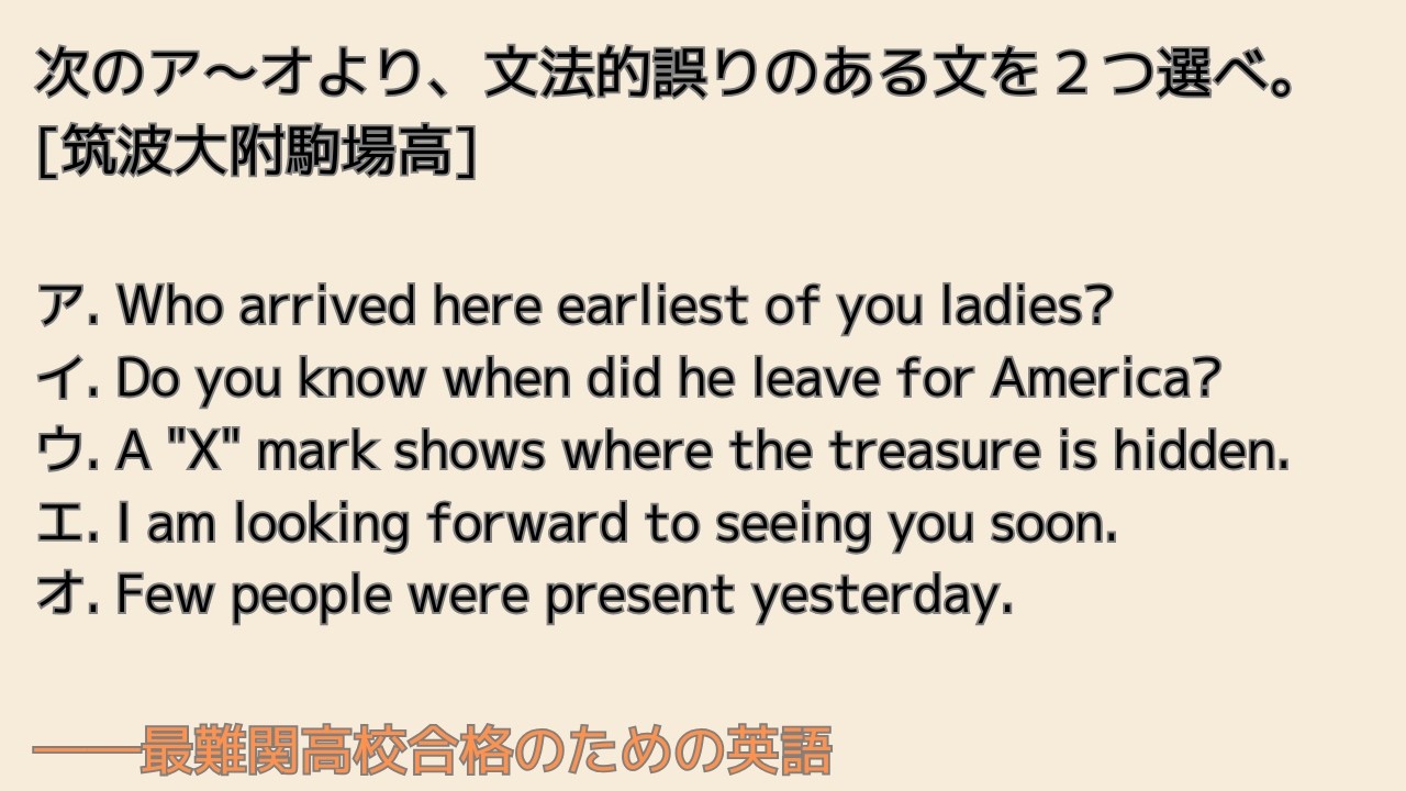 最難関高校英語入試対策 正誤問題 次のア～オより、文法的誤りのある文を２つ選べ。　[筑波大附駒場高]ア. Who arrived here earliest of you ladies?