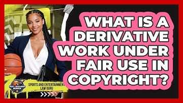 What Is A Derivative Work Under Fair Use In Copyright? - Sports and Entertainment Law Guru