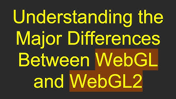 Understanding the Major Differences Between WebGL and WebGL2