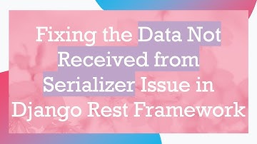 Fixing the Data Not Received from Serializer Issue in Django Rest Framework