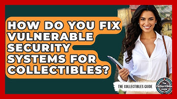 How Do You Fix Vulnerable Security Systems For Collectibles? - The Collectibles Guide