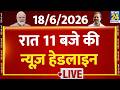 Today's 11 PM Top News Headlines | 18 June 2026 | Iran Israel War | PM Modi | Rahul | France
