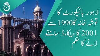 Lahore high court order to bring out the records of Tosha Khana from 1990 to 2001 - Aaj News