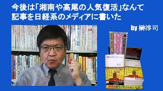 今後は「湘南や高尾の人気復活」なんて記事を日経系のメディアに書いた　by榊淳司