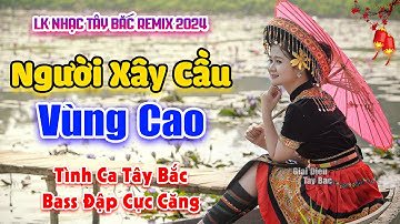 LK Nhạc Tây Bắc REMIX 2024 | NGƯỜI XÂY CẦU VÙNG CAO | Say Khúc Tình Ca BASS Đập Sập Nhà Cực Hay