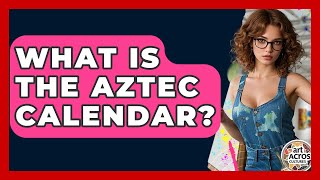 What Is The Aztec Calendar? - Art Across Cultures