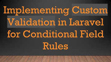 Implementing Custom Validation in Laravel for Conditional Field Rules