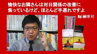 愉快なお隣さんは対日関係の改善に焦っているけど、ほとんど手遅れですよ　by 榊淳司