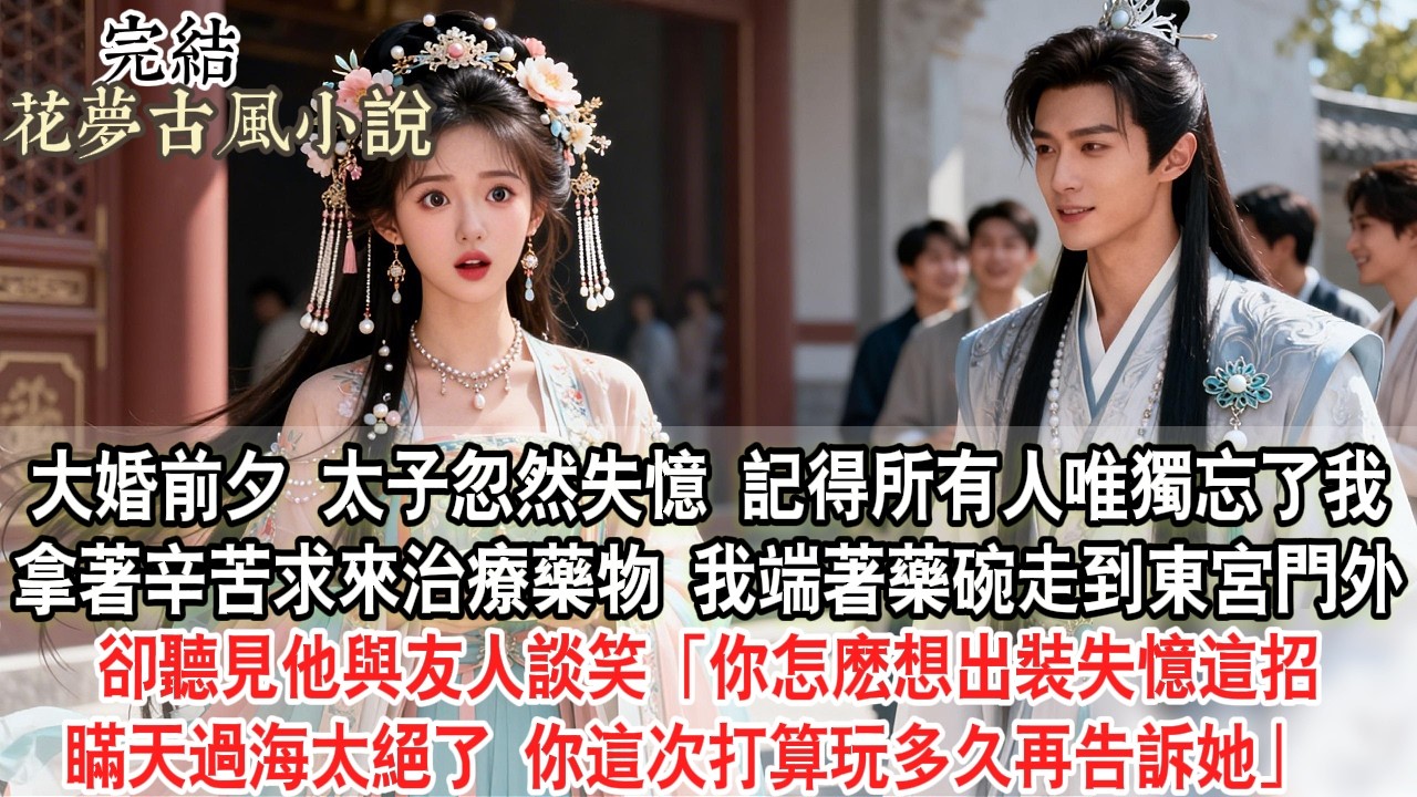 【完結爽文】大婚前夕，太子忽然失憶，記得所有人，唯獨忘了我。拿著辛苦求來治療藥物 我端著藥碗走到東宮門外，卻聽見他與友人談笑：「你怎麽想出裝失憶這招，瞞天過海太絕了！你這次打算玩多久再告訴她？」