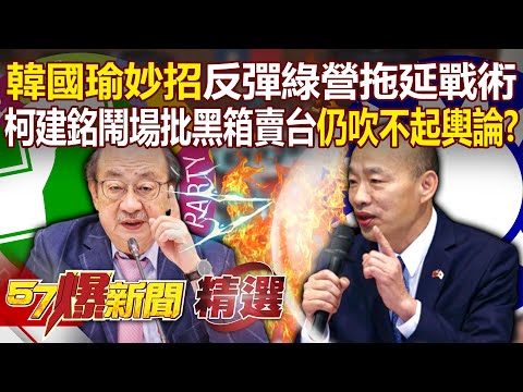 韓國瑜妙招「對付綠營」反彈拖延戰術？！柯建銘急了？批藍白黑箱賣台「帶頭鬧場」仍吹不起輿論？！-【57爆新聞 精選】