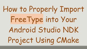 How to Properly Import FreeType into Your Android Studio NDK Project Using CMake