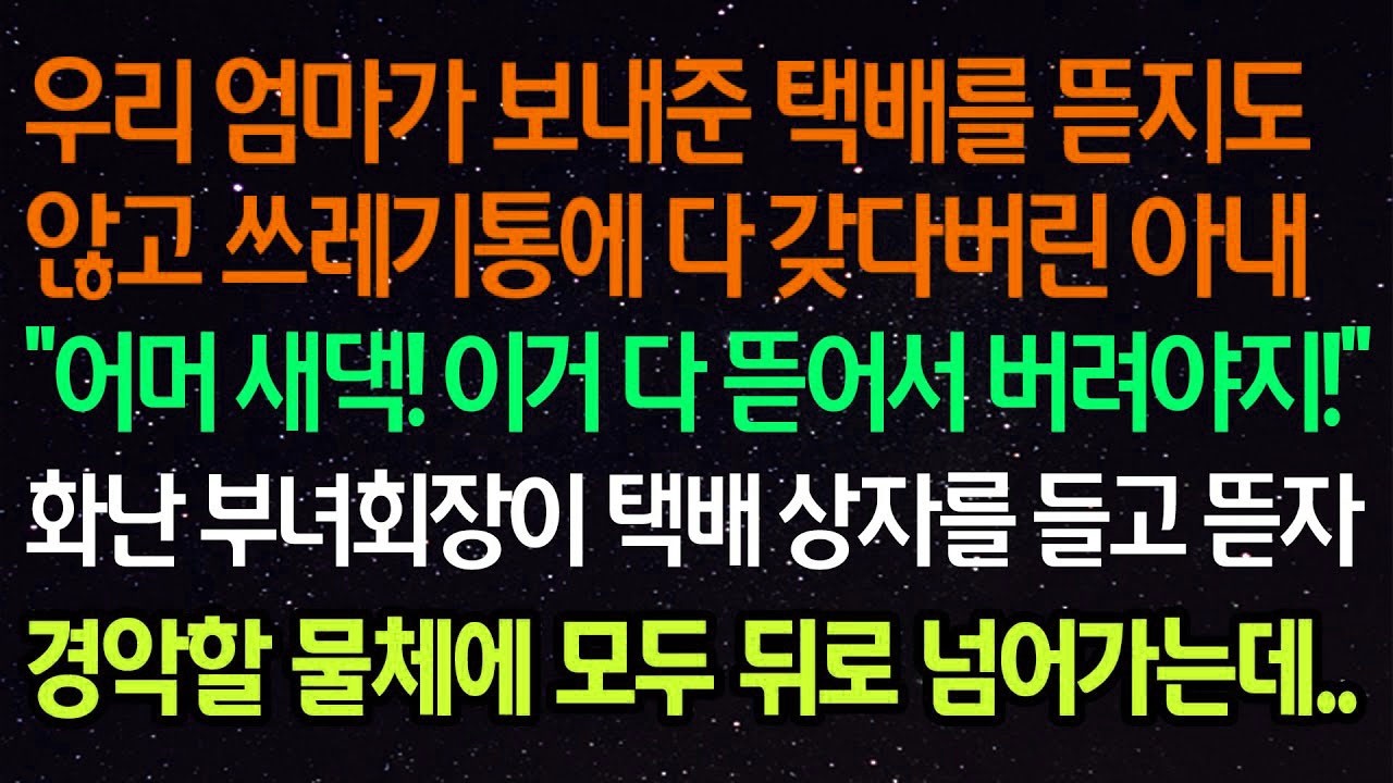 실화사연  우리 엄마가 보내준 택배를 뜯지도않고 쓰레기통에 다 갖다버린 아내“어머 새댁! 이거 다 뜯어서 버려야지!”화난 부녀회장이 택배 상자를 들고 뜯자 경악할 물체에