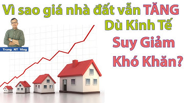 Vì Sao Giá Nhà Đất Vẫn TĂNG Dù Kinh Tế Suy Giảm, Khó Khăn ?