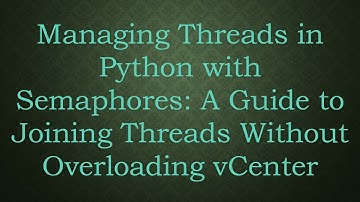 Managing Threads in Python with Semaphores: A Guide to Joining Threads Without Overloading vCenter