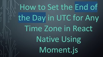 How to Set the End of the Day in UTC for Any Time Zone in React Native Using Moment.js