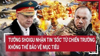 Điểm nóng thế giới: Bộ trưởng Shoigu nhận tin ‘Sốc’ từ chiến trường, không thể bảo vệ mục tiêu