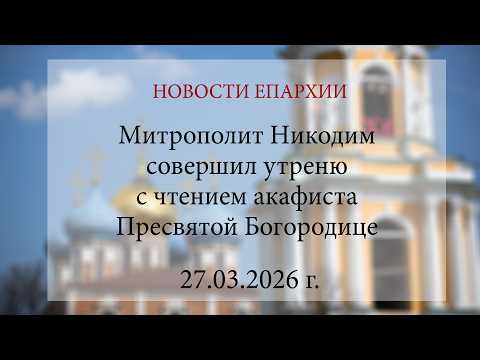 Митрополит Никодим совершил утреню с чтением акафиста Пресвятой Богородице (27.03.2026 г.)