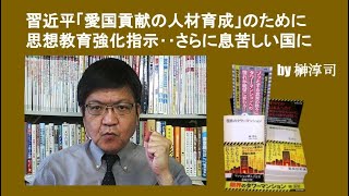 習近平「愛国貢献の人材育成」のために思想教育強化指示‥さらに息苦しい国に　by榊淳司