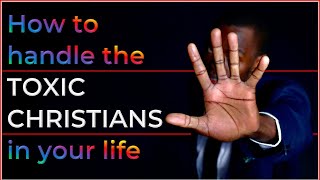 How to handle the TOXIC CHRISTIANS in your life