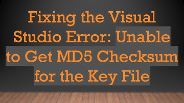 Fixing the Visual Studio Error: Unable to Get MD5 Checksum for the Key File