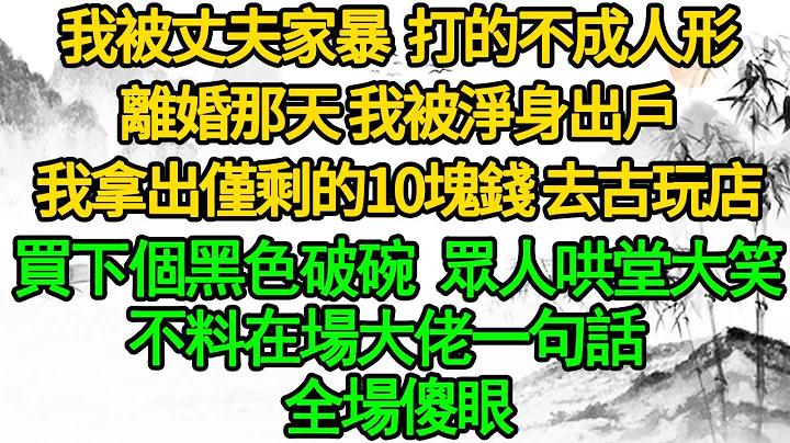 我被丈夫家暴 打的不成人形，離婚那天 我被淨身出戶，我拿出僅剩的10塊錢 去古玩店，買下個黑色破碗 眾人哄堂大笑，不料在場大佬一句話 全場傻眼 - 天天要聞