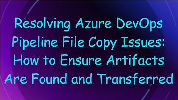 Resolving Azure DevOps Pipeline File Copy Issues: How to Ensure Artifacts Are Found and Transferred