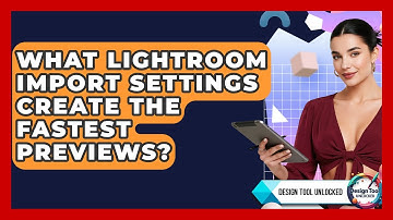 What Lightroom Import Settings Create The Fastest Previews? - Design Tool Unlocked