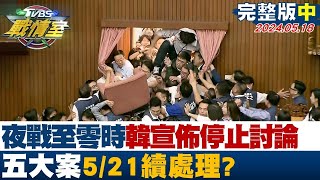 挑燈夜戰至零時韓國瑜宣佈停止討論 五大案5/21續處理? 少康戰情室 20240518