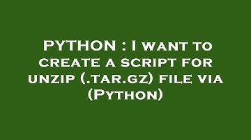 PYTHON : I want to create a script for unzip (.tar.gz) file via (Python)