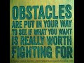 Obstacles are put in your way to see if what you want is really worth fighting for.