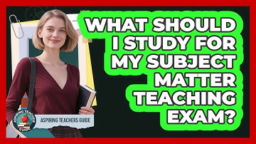 What Should I Study For My Subject Matter Teaching Exam? - Aspiring Teacher Guide
