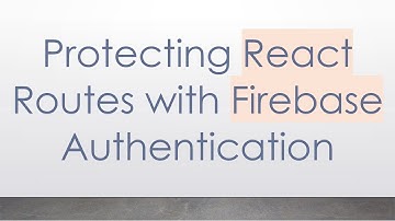 Protecting React Routes with Firebase Authentication