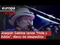 'Hola y Adiós', el disco con el que Joaquín Sabina inmortaliza su gira de despedida