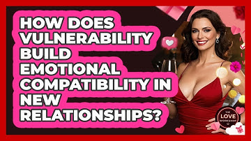How Does Vulnerability Build Emotional Compatibility In New Relationships? - The Love Workshop