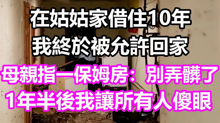 在姑姑家借住10年我被允許回家，母親指一保姆房：別弄髒了！不料1年半後我讓所有人傻眼#淺談人生#為人處世#生活經驗#情感故事#養老#退休#花開富貴#深夜淺讀#幸福人生#中老年頻道#中老年幸福人生 - 天天要聞