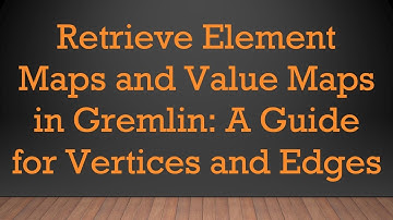 Retrieve Element Maps and Value Maps in Gremlin: A Guide for Vertices and Edges