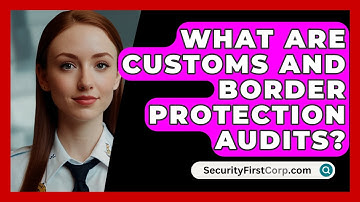 What Are Customs And Border Protection Audits? - SecurityFirstCorp.com