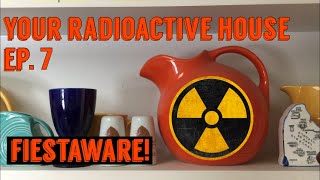 Your Radioactive House Ep. 7: Fiestaware!
