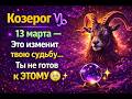 Козерог ♑ 13 марта — Это изменит твою судьбу… Ты не готов к ЭТОМУ 😳🔮
