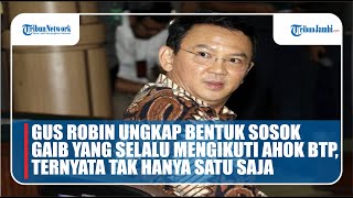 GUS ROBIN UNGKAP BENTUK SOSOK GAIB YANG SELALU MENGIKUTI AHOK BTP, TERNYATA TAK HANYA SATU SAJA