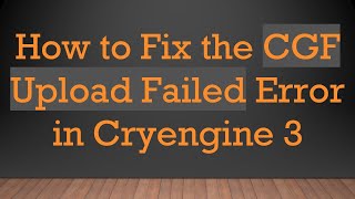 How to Fix the CGF Upload Failed Error in Cryengine 3
