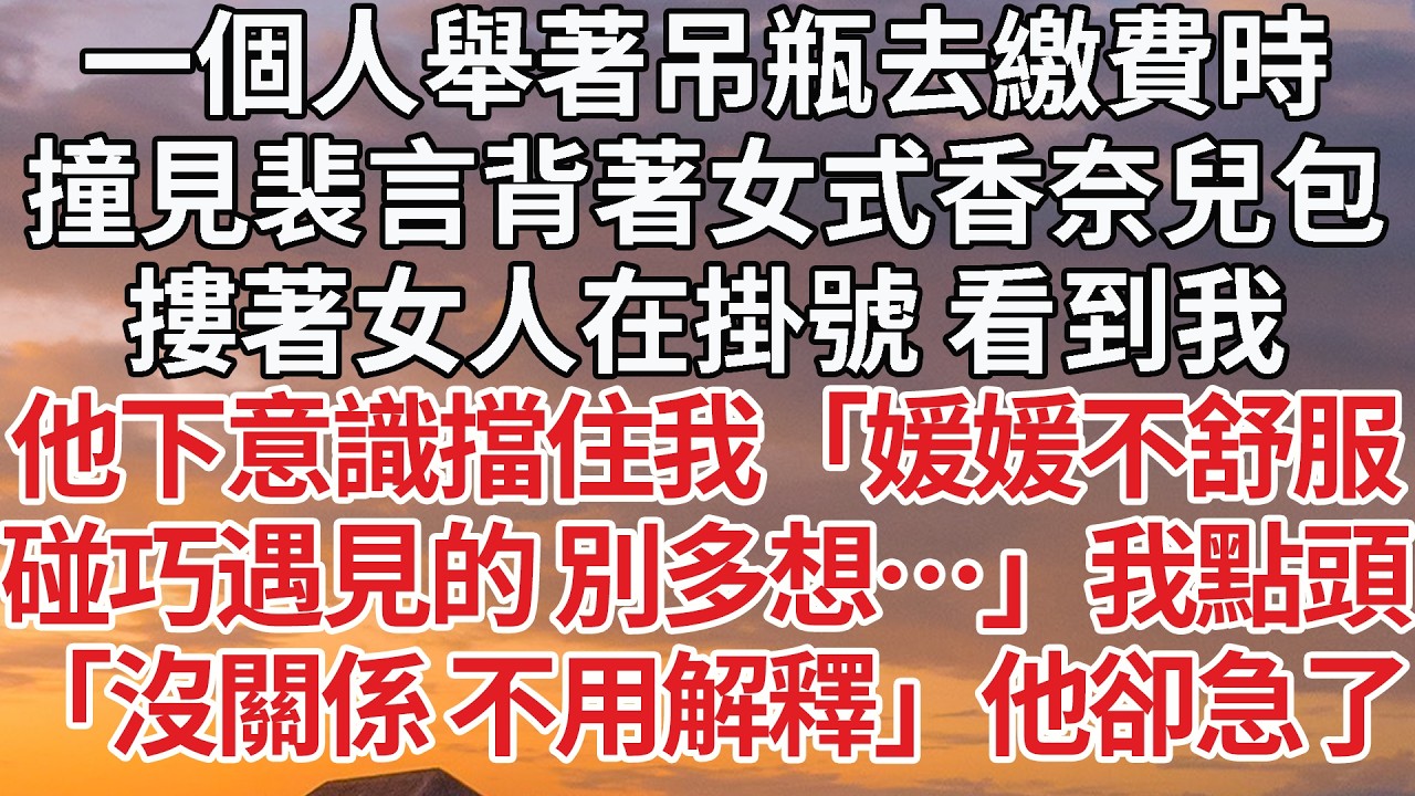 【完結】一個人舉著吊瓶去繳費時，撞見裴言背著女式香奈兒包，摟著女人在掛號 看到我，他下意識擋住我「媛媛不舒服，碰巧遇見的 別多想…」我點頭，「沒關係 不用解釋」他卻急了 #婚姻 #情感 #豪门