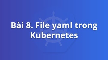 Bài 8. File yaml Kubernetes | Khoá học Kubernetes thực tế