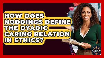 How Does Noddings Define The Dyadic Caring Relation In Ethics? - The Ethical Compass