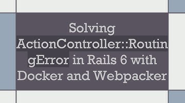 Solving ActionController::RoutingError in Rails 6 with Docker and Webpacker