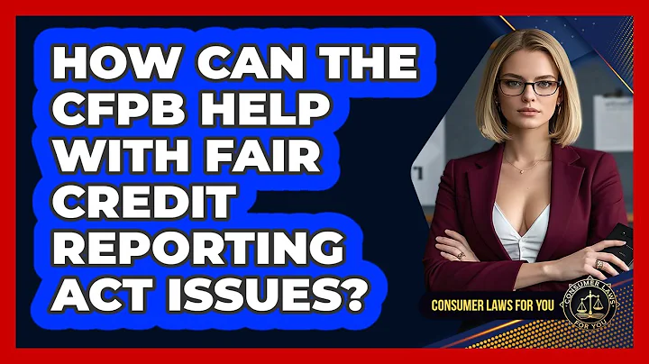 How Can The CFPB Help With Fair Credit Reporting Act Issues? - Consumer Laws For You